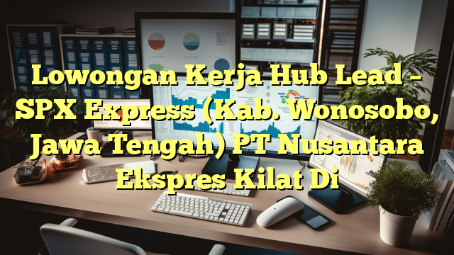 Lowongan Kerja Hub Lead – SPX Express (Kab. Wonosobo, Jawa Tengah) PT Nusantara Ekspres Kilat Di